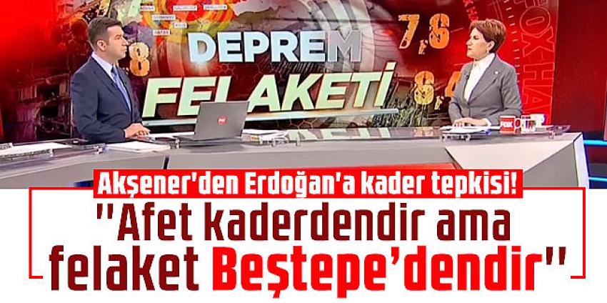 Akşener'den Erdoğan'a kader tepkisi! ''Afet kaderdendir ama felaket Beştepe’dendir''