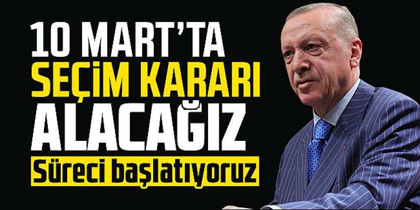 Erdoğan: 10 Mart'ta seçim kararı alacağız