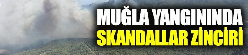Muğla'daki yangında skandallar zinciri  