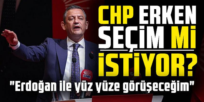 CHP erken seçim mi istiyor? "Erdoğan ile yüz yüze görüşeceğim"
