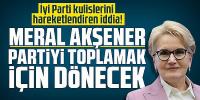 Meral Akşener partiyi toplamak için dönecek