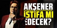 Meral Akşener İstifa mı edecek?