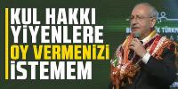 Kılıçdaroğlu: Kul hakkı yiyenlere oy vermenizi istemem