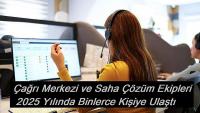 Çağrı Merkezi ve Saha Çözüm Ekipleri 2025 Yılında Binlerce Kişiye Ulaştı