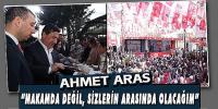 AHMET ARAS, “MAKAMDA DEĞİL, SİZLERİN ARASINDA OLACAĞIM”