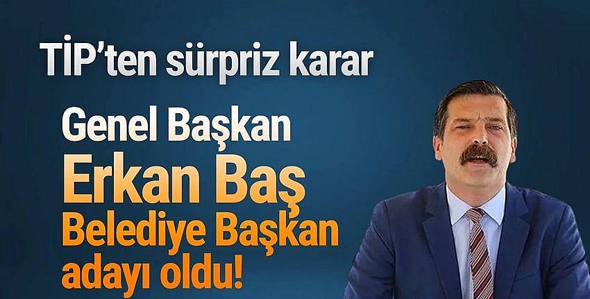 TİP Genel Başkanı Erkan Baş o ilden belediye başkan adayı oldu