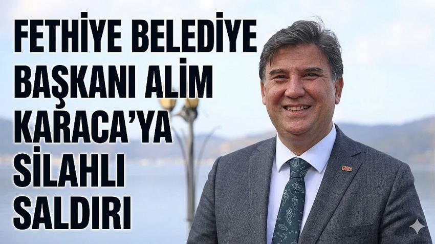 Fethiye Belediye Başkanı Alim Karaca’ya silahlı saldırı